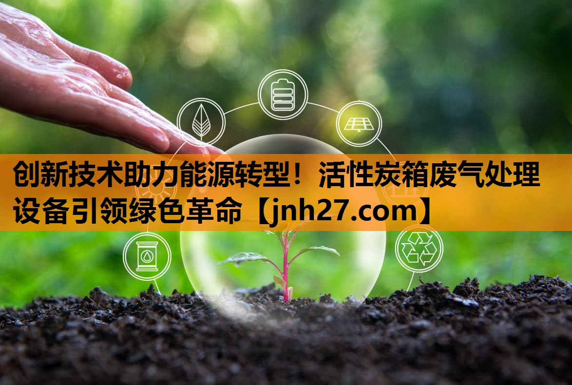 创新技术助力能源转型！活性炭箱废气处理设备引领绿色革命