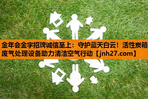 金年会金字招牌诚信至上：守护蓝天白云！活性炭箱废气处理设备助力清洁空气行动