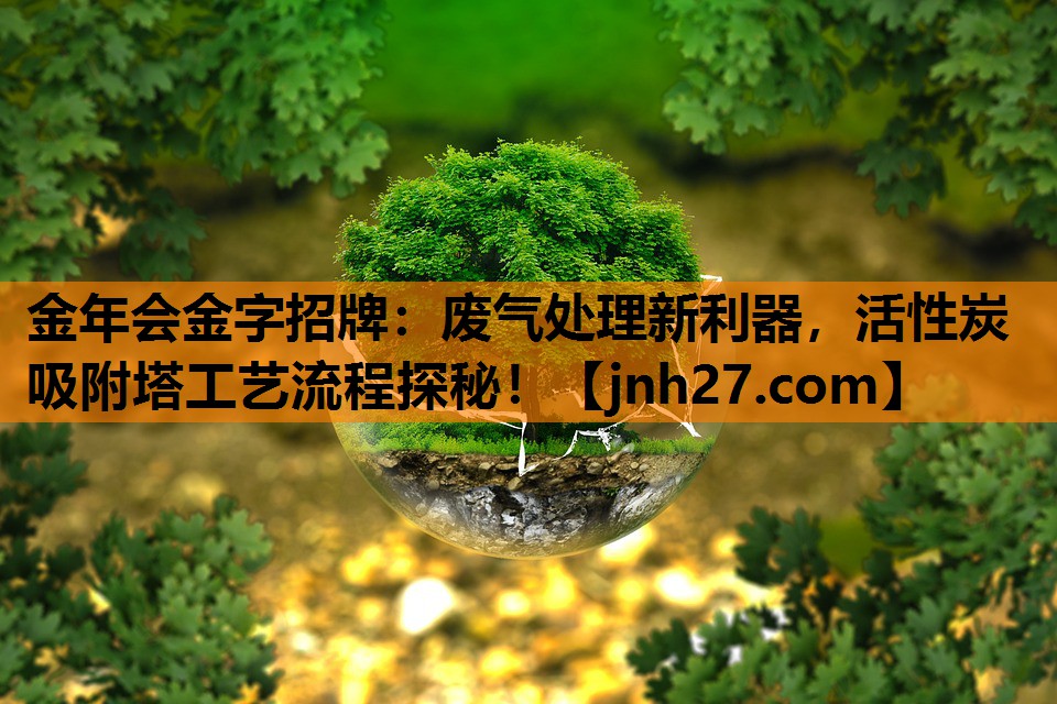金年会金字招牌：废气处理新利器，活性炭吸附塔工艺流程探秘！