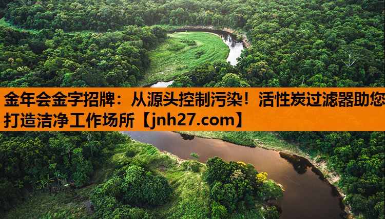 金年会金字招牌：从源头控制污染！活性炭过滤器助您打造洁净工作场所