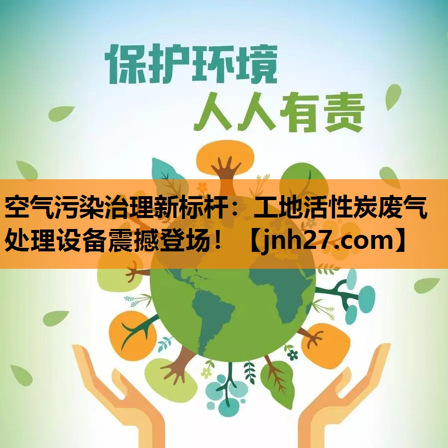 空气污染治理新标杆：工地活性炭废气处理设备震撼登场！
