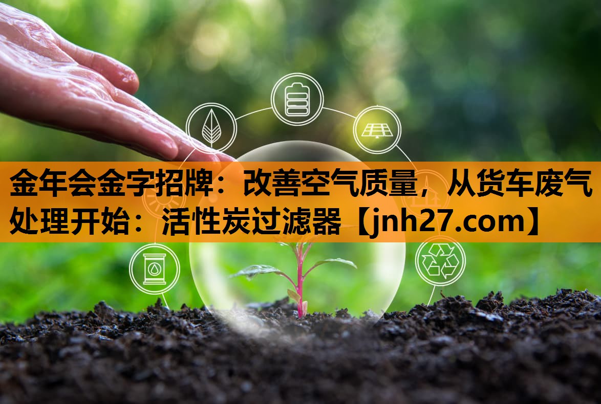 金年会金字招牌：改善空气质量，从货车废气处理开始：活性炭过滤器
