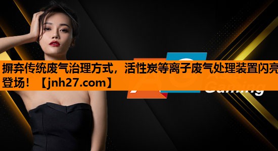 摒弃传统废气治理方式，活性炭等离子废气处理装置闪亮登场！