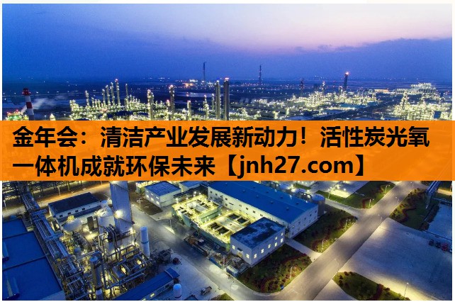 金年会：清洁产业发展新动力！活性炭光氧一体机成就环保未来