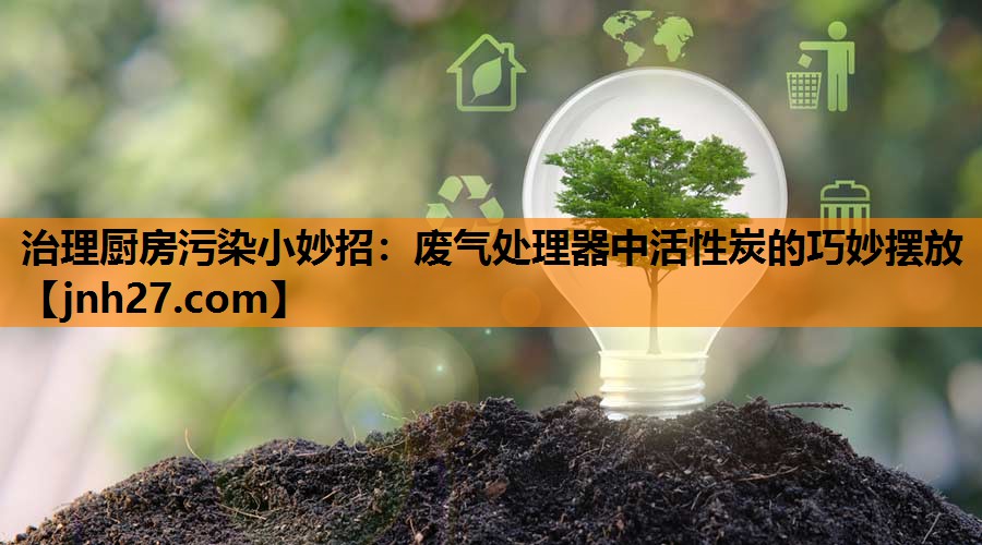 治理厨房污染小妙招：废气处理器中活性炭的巧妙摆放