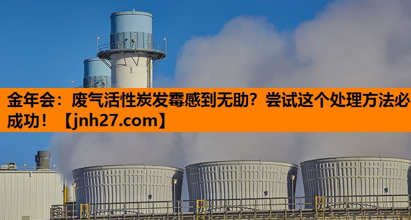 金年会：废气活性炭发霉感到无助？尝试这个处理方法必成功！