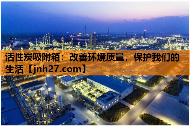 活性炭吸附箱：改善环境质量，保护我们的生活