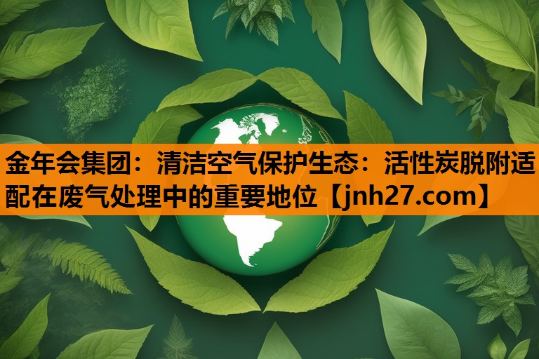 金年会集团：清洁空气保护生态：活性炭脱附适配在废气处理中的重要地位