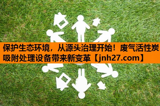 保护生态环境，从源头治理开始！废气活性炭吸附处理设备带来新变革