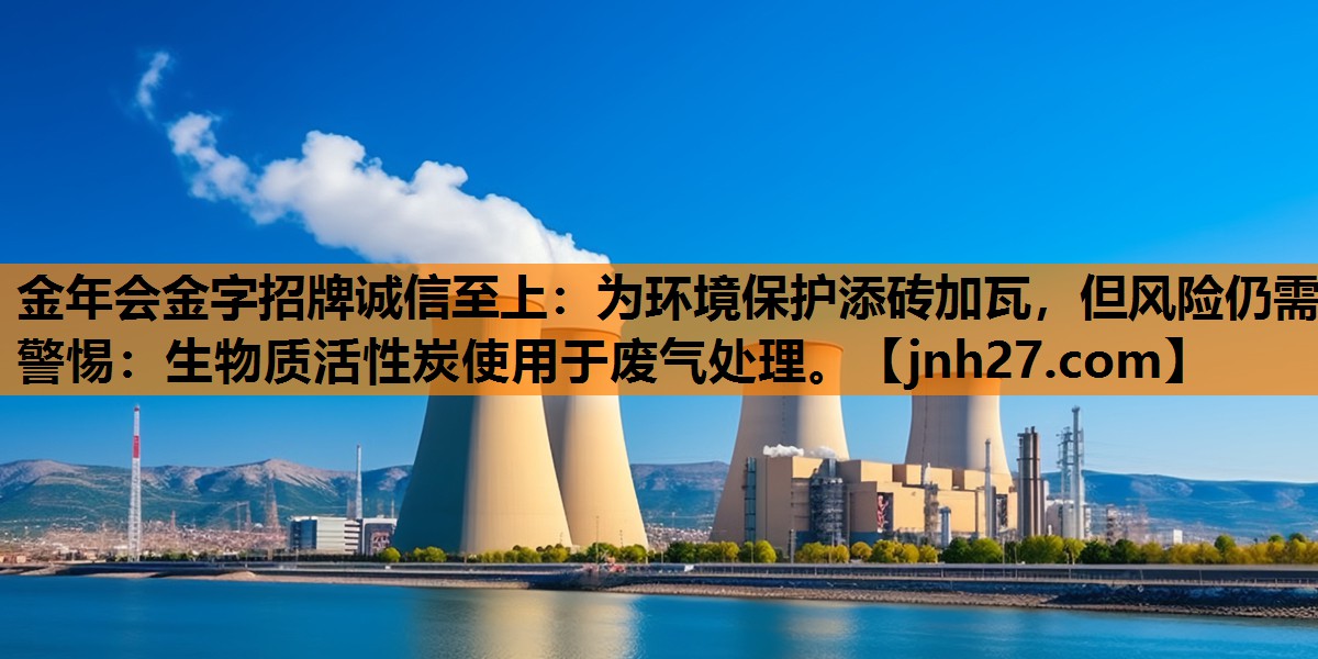 金年会金字招牌诚信至上：为环境保护添砖加瓦，但风险仍需警惕：生物质活性炭使用于废气处理。