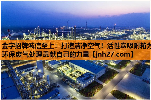 金字招牌诚信至上：打造洁净空气！活性炭吸附箱为环保废气处理贡献自己的力量