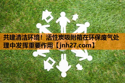 共建清洁环境！活性炭吸附箱在环保废气处理中发挥重要作用