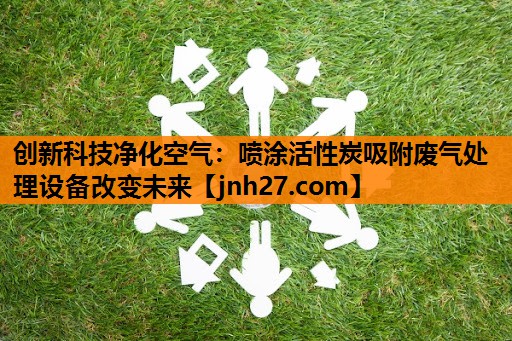 创新科技净化空气：喷涂活性炭吸附废气处理设备改变未来