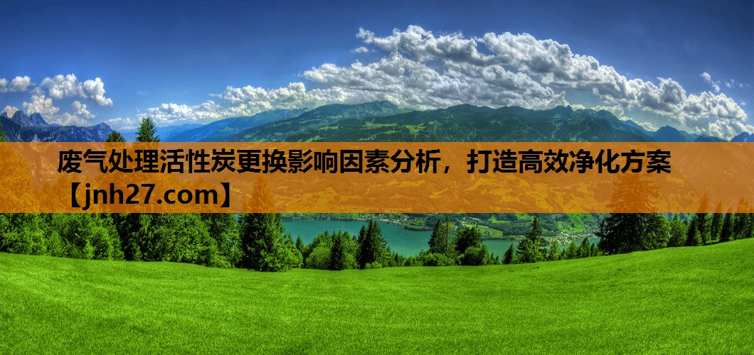 废气处理活性炭更换影响因素分析，打造高效净化方案