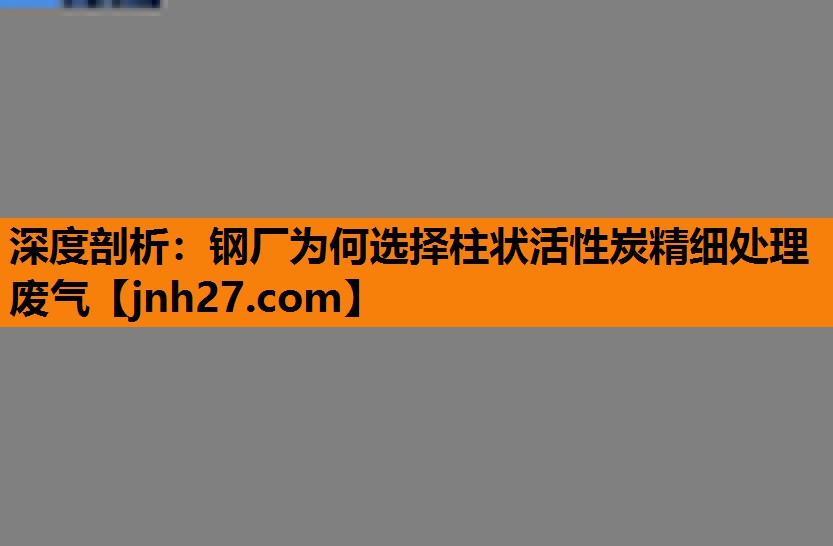 深度剖析：钢厂为何选择柱状活性炭精细处理废气