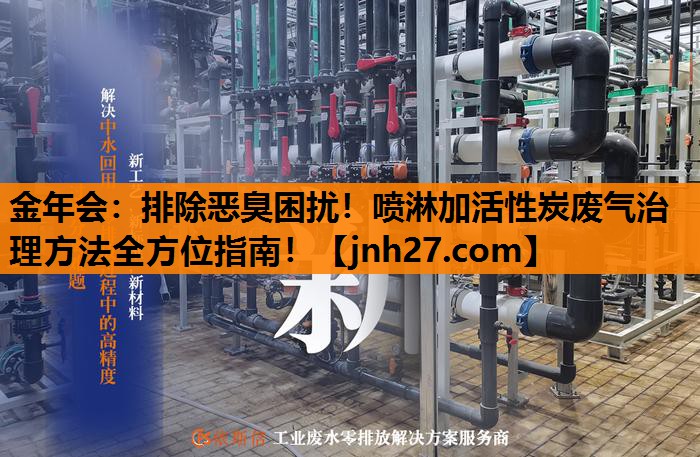 金年会：排除恶臭困扰！喷淋加活性炭废气治理方法全方位指南！