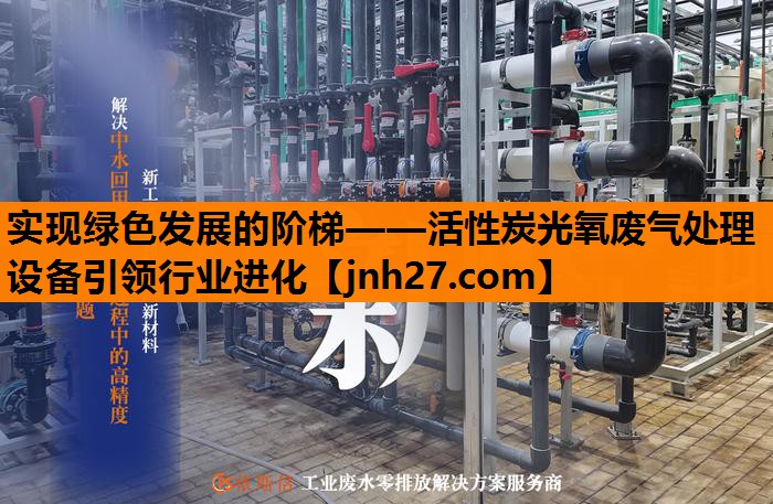 实现绿色发展的阶梯——活性炭光氧废气处理设备引领行业进化