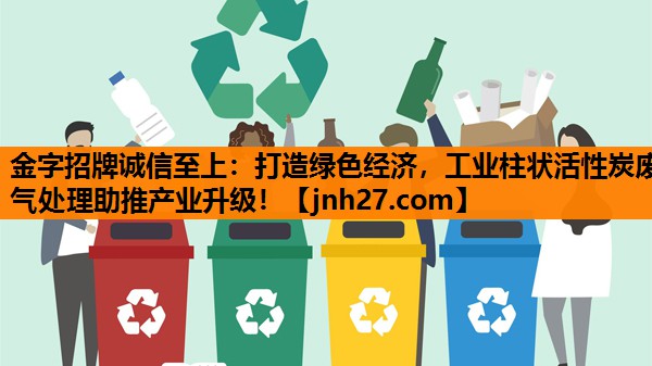 金字招牌诚信至上：打造绿色经济，工业柱状活性炭废气处理助推产业升级！