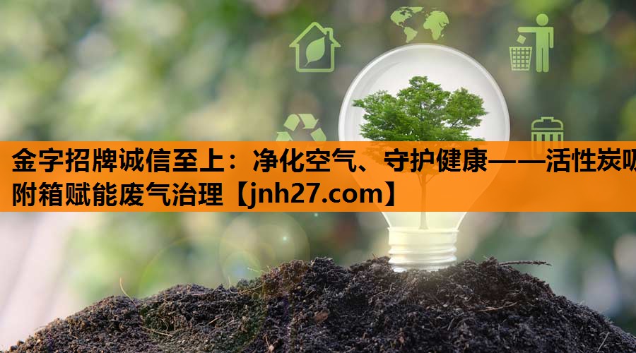 金字招牌诚信至上：净化空气、守护健康——活性炭吸附箱赋能废气治理