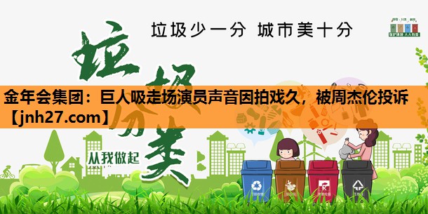 金年会集团：巨人吸走场演员声音因拍戏久，被周杰伦投诉