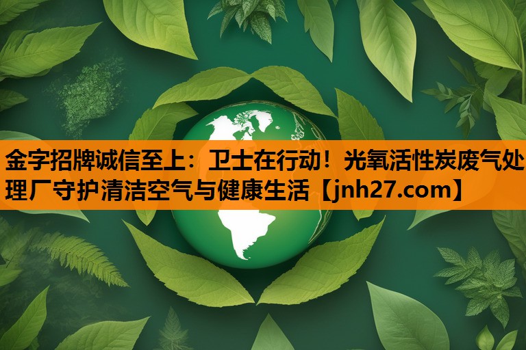 金字招牌诚信至上：卫士在行动！光氧活性炭废气处理厂守护清洁空气与健康生活
