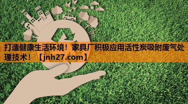 打造健康生活环境！家具厂积极应用活性炭吸附废气处理技术！