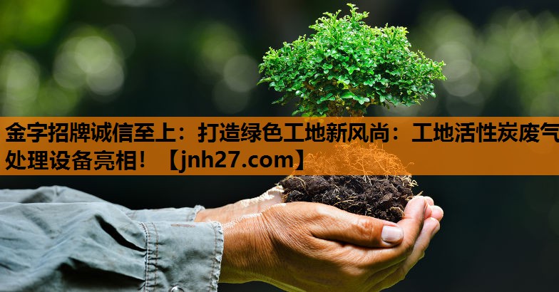 金字招牌诚信至上：打造绿色工地新风尚：工地活性炭废气处理设备亮相！