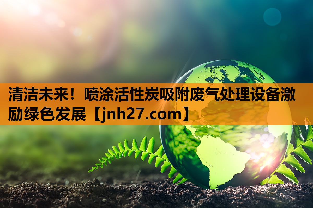 清洁未来！喷涂活性炭吸附废气处理设备激励绿色发展