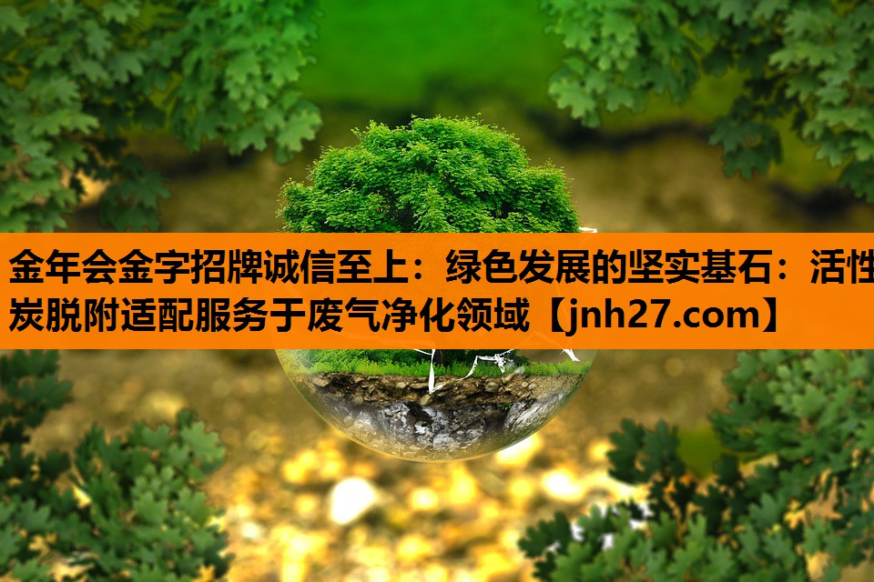 金年会金字招牌诚信至上：绿色发展的坚实基石：活性炭脱附适配服务于废气净化领域