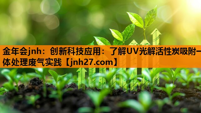 金年会jnh：创新科技应用：了解UV光解活性炭吸附一体处理废气实践