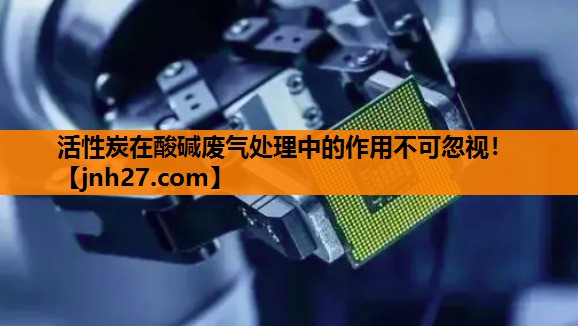 活性炭在酸碱废气处理中的作用不可忽视！