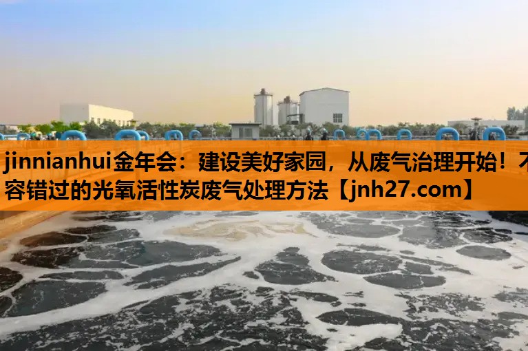 jinnianhui金年会：建设美好家园，从废气治理开始！不容错过的光氧活性炭废气处理方法