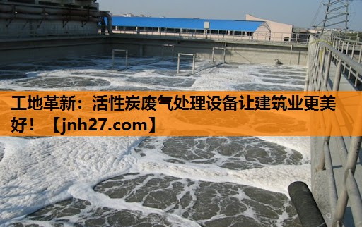 工地革新：活性炭废气处理设备让建筑业更美好！