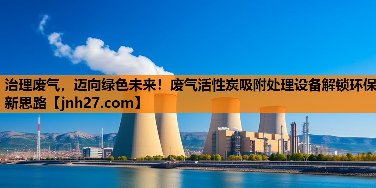 治理废气，迈向绿色未来！废气活性炭吸附处理设备解锁环保新思路