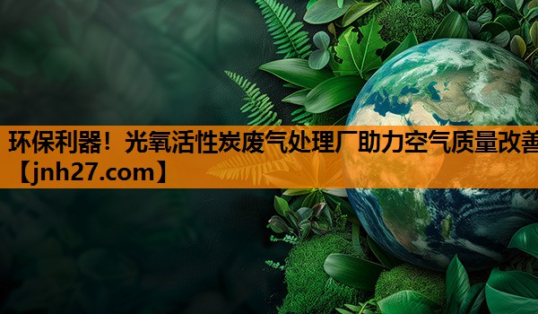 环保利器！光氧活性炭废气处理厂助力空气质量改善