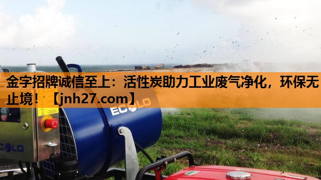 金字招牌诚信至上：活性炭助力工业废气净化，环保无止境！