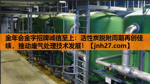 金年会金字招牌诚信至上：活性炭脱附周期再创佳绩，推动废气处理技术发展！