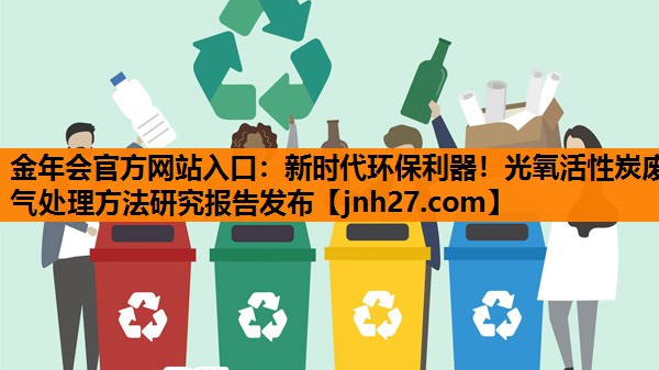 金年会官方网站入口：新时代环保利器！光氧活性炭废气处理方法研究报告发布