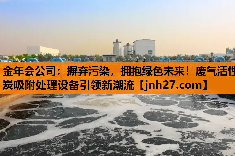 金年会公司：摒弃污染，拥抱绿色未来！废气活性炭吸附处理设备引领新潮流