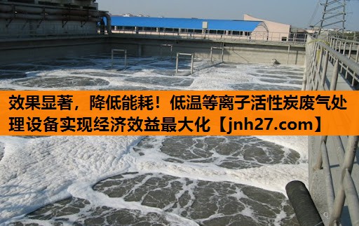 效果显著，降低能耗！低温等离子活性炭废气处理设备实现经济效益最大化