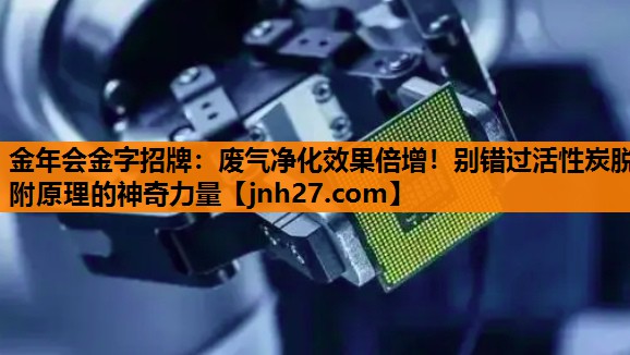 金年会金字招牌：废气净化效果倍增！别错过活性炭脱附原理的神奇力量