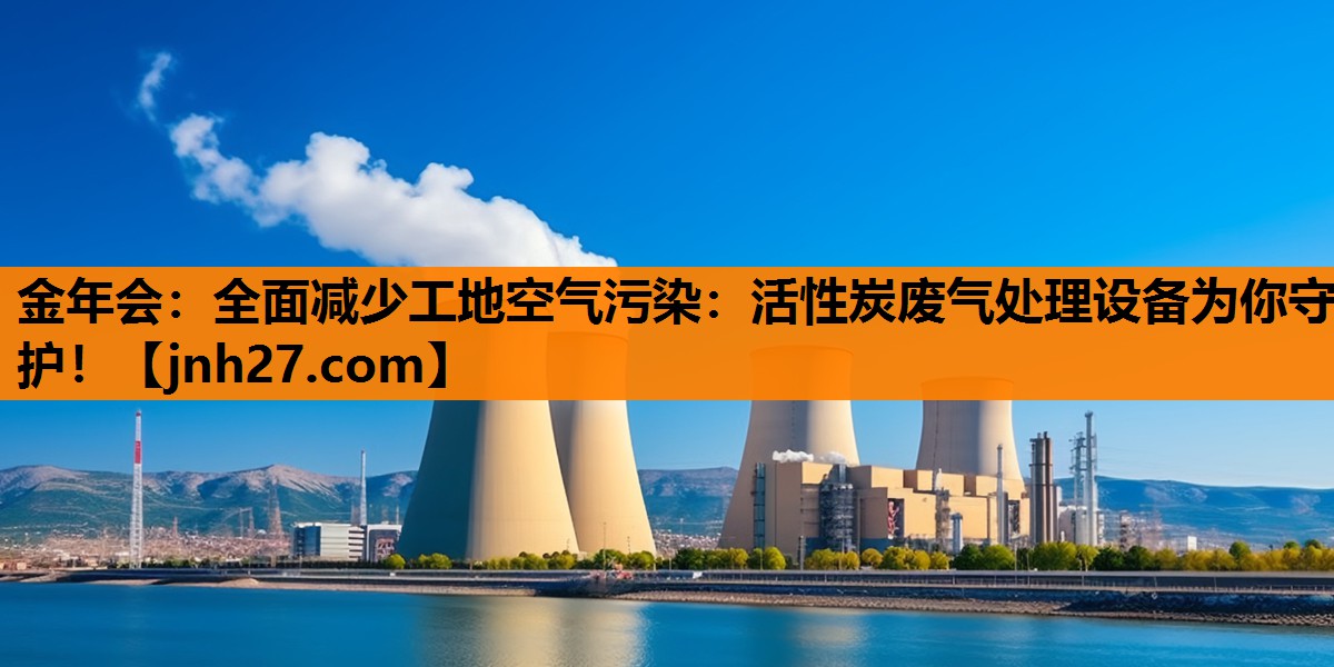 金年会：全面减少工地空气污染：活性炭废气处理设备为你守护！