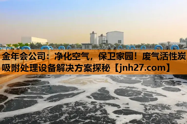 金年会公司：净化空气，保卫家园！废气活性炭吸附处理设备解决方案探秘