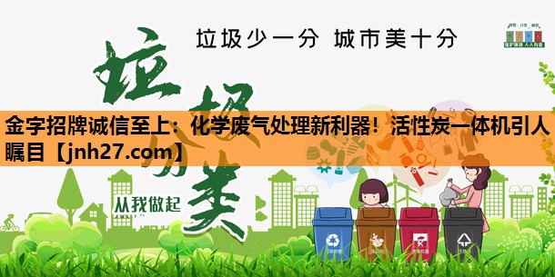 金字招牌诚信至上：化学废气处理新利器！活性炭一体机引人瞩目