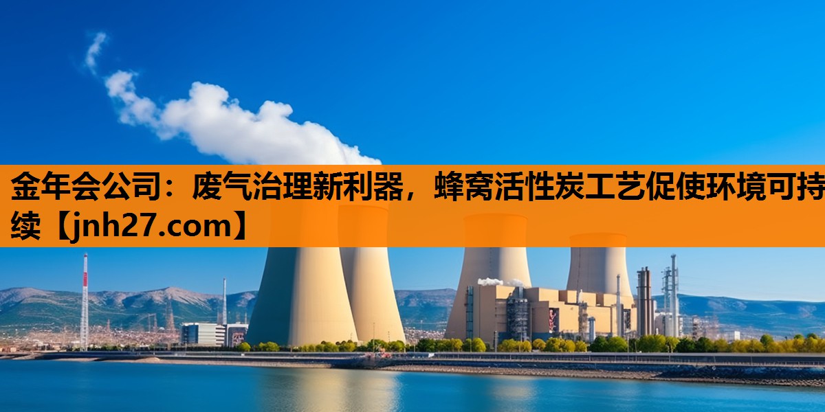 金年会公司：废气治理新利器，蜂窝活性炭工艺促使环境可持续