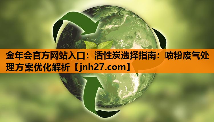 金年会官方网站入口：活性炭选择指南：喷粉废气处理方案优化解析