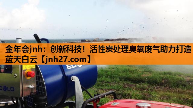 金年会jnh：创新科技！活性炭处理臭氧废气助力打造蓝天白云
