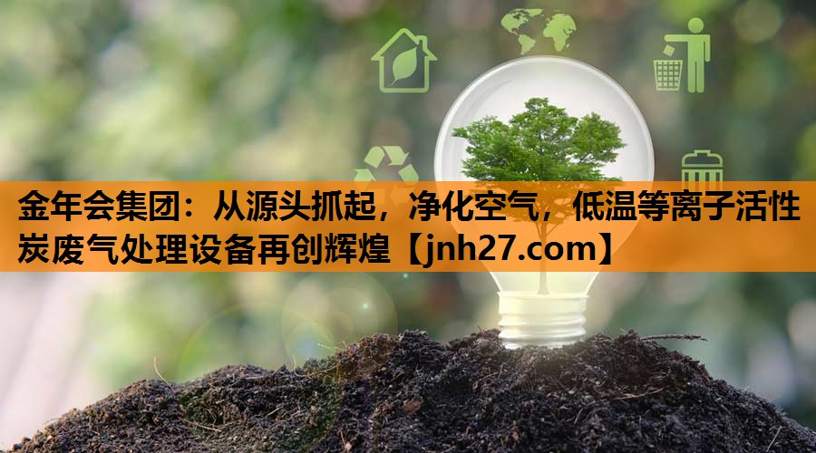 金年会集团：从源头抓起，净化空气，低温等离子活性炭废气处理设备再创辉煌
