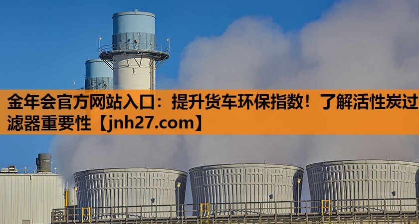 金年会官方网站入口：提升货车环保指数！了解活性炭过滤器重要性