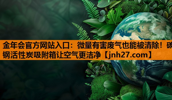 金年会官方网站入口：微量有害废气也能被清除！碳钢活性炭吸附箱让空气更洁净
